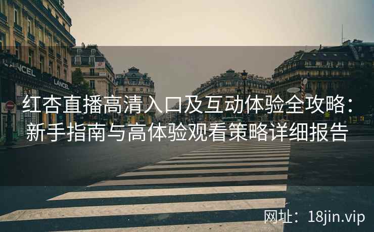 红杏直播高清入口及互动体验全攻略：新手指南与高体验观看策略详细报告