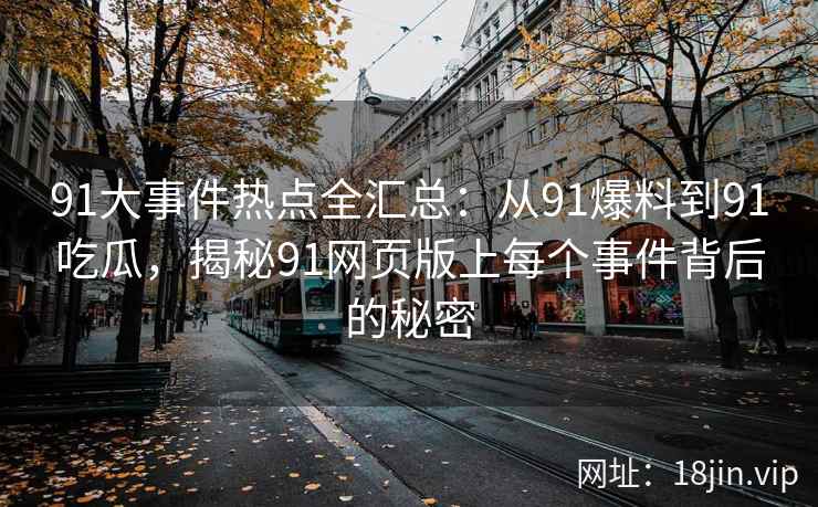 91大事件热点全汇总：从91爆料到91吃瓜，揭秘91网页版上每个事件背后的秘密