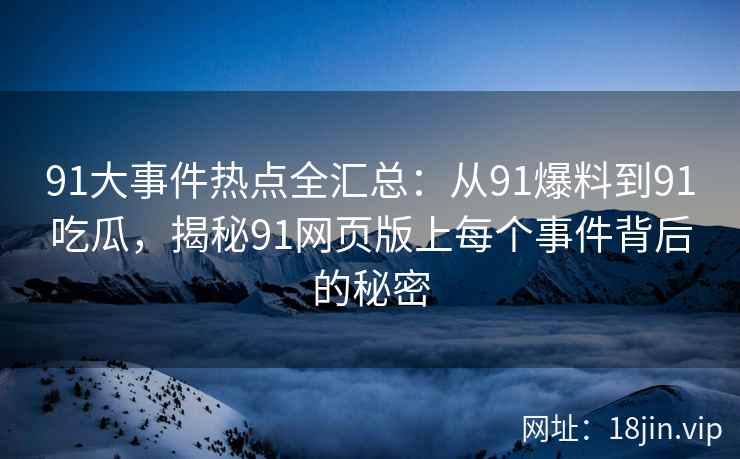 91大事件热点全汇总：从91爆料到91吃瓜，揭秘91网页版上每个事件背后的秘密