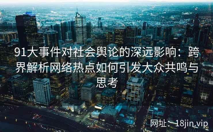 91大事件对社会舆论的深远影响：跨界解析网络热点如何引发大众共鸣与思考