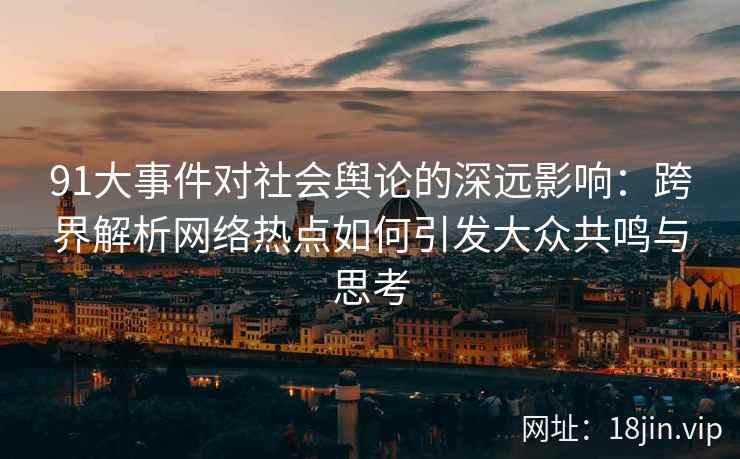 91大事件对社会舆论的深远影响：跨界解析网络热点如何引发大众共鸣与思考