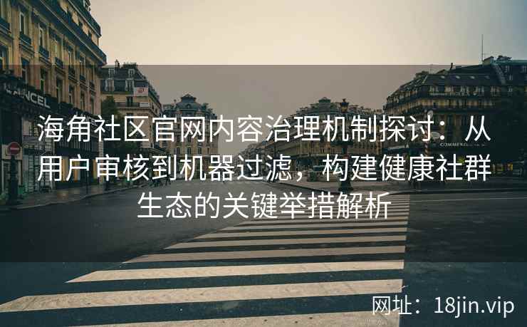 海角社区官网内容治理机制探讨：从用户审核到机器过滤，构建健康社群生态的关键举措解析
