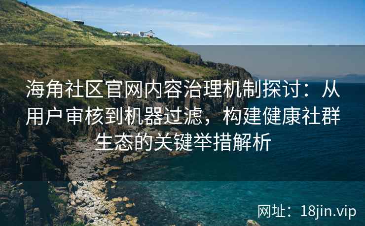 海角社区官网内容治理机制探讨：从用户审核到机器过滤，构建健康社群生态的关键举措解析