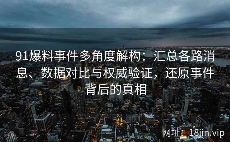 91爆料事件多角度解构：汇总各路消息、数据对比与权威验证，还原事件背后的真相