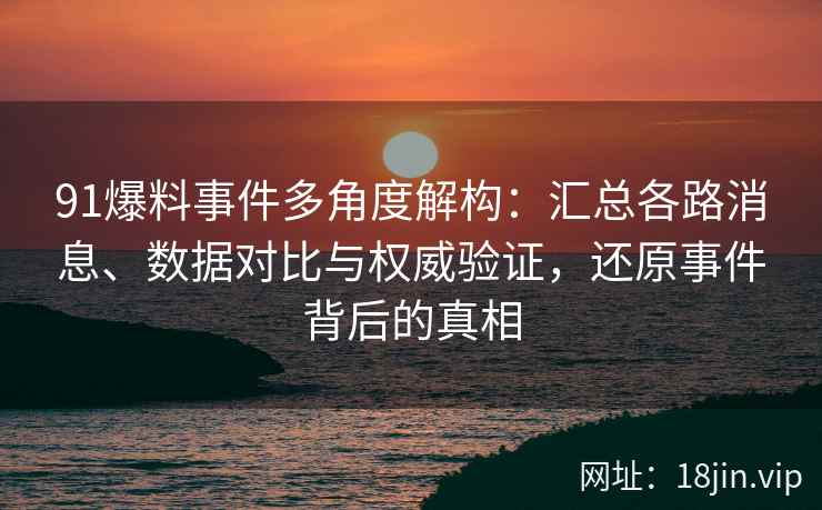 91爆料事件多角度解构：汇总各路消息、数据对比与权威验证，还原事件背后的真相