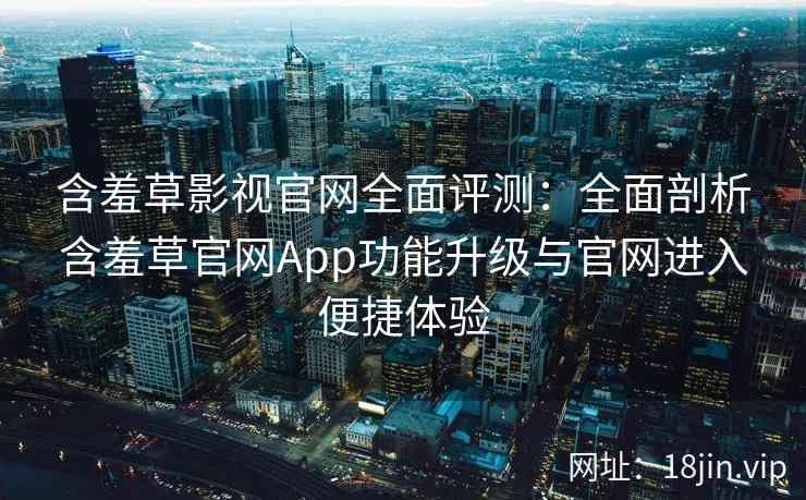 含羞草影视官网全面评测：全面剖析含羞草官网App功能升级与官网进入便捷体验