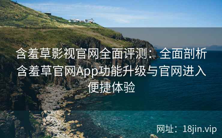 含羞草影视官网全面评测：全面剖析含羞草官网App功能升级与官网进入便捷体验