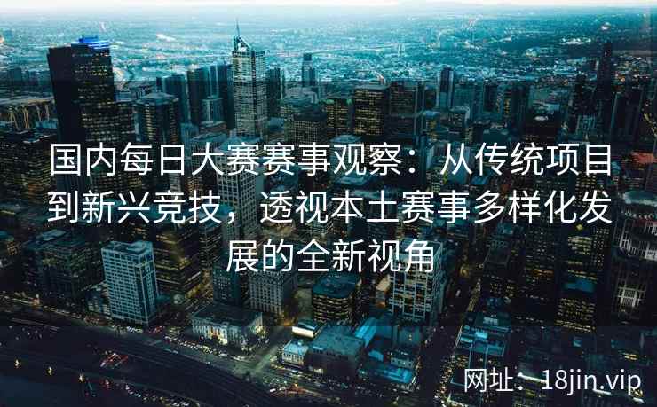 国内每日大赛赛事观察：从传统项目到新兴竞技，透视本土赛事多样化发展的全新视角