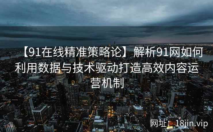 【91在线精准策略论】解析91网如何利用数据与技术驱动打造高效内容运营机制