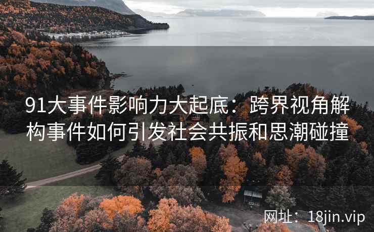 91大事件影响力大起底：跨界视角解构事件如何引发社会共振和思潮碰撞