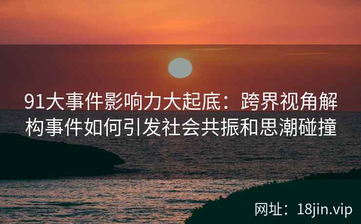 91大事件影响力大起底：跨界视角解构事件如何引发社会共振和思潮碰撞