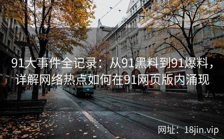 91大事件全记录：从91黑料到91爆料，详解网络热点如何在91网页版内涌现