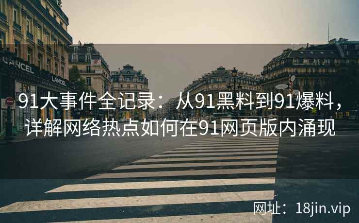 91大事件全记录：从91黑料到91爆料，详解网络热点如何在91网页版内涌现