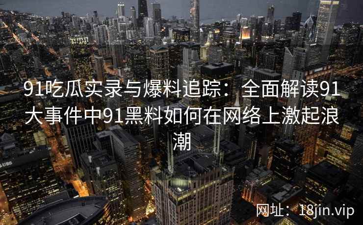91吃瓜实录与爆料追踪：全面解读91大事件中91黑料如何在网络上激起浪潮