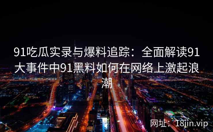 91吃瓜实录与爆料追踪：全面解读91大事件中91黑料如何在网络上激起浪潮