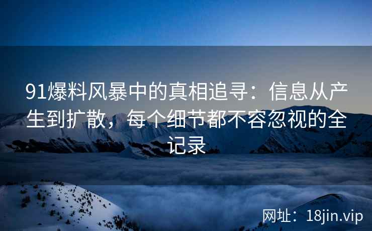 91爆料风暴中的真相追寻：信息从产生到扩散，每个细节都不容忽视的全记录
