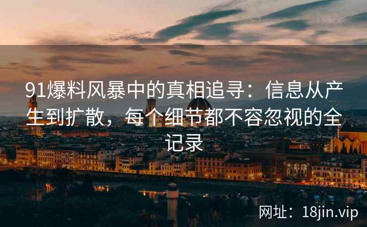 91爆料风暴中的真相追寻：信息从产生到扩散，每个细节都不容忽视的全记录