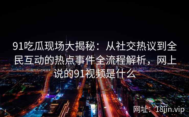 91吃瓜现场大揭秘：从社交热议到全民互动的热点事件全流程解析，网上说的91视频是什么