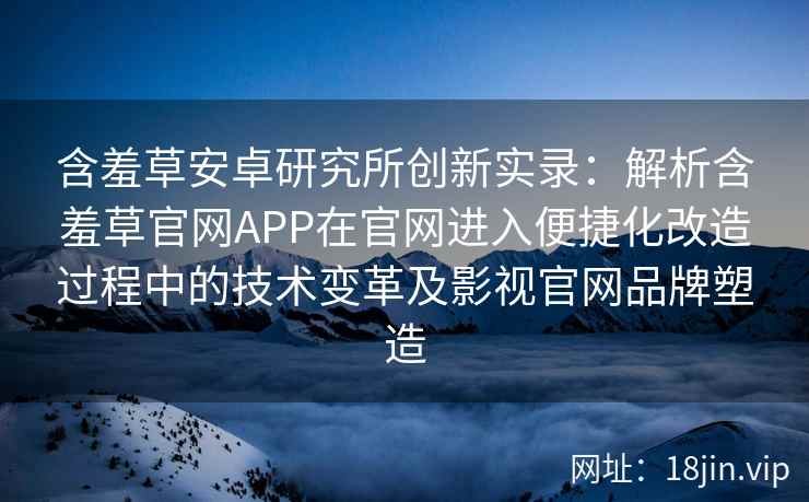 含羞草安卓研究所创新实录：解析含羞草官网APP在官网进入便捷化改造过程中的技术变革及影视官网品牌塑造