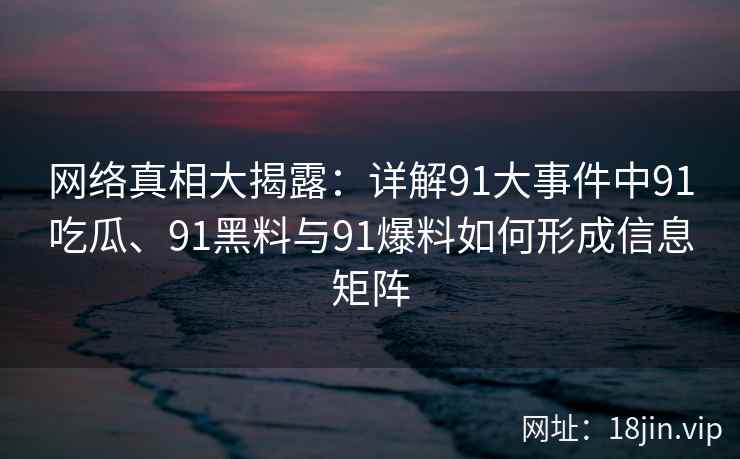 网络真相大揭露：详解91大事件中91吃瓜、91黑料与91爆料如何形成信息矩阵