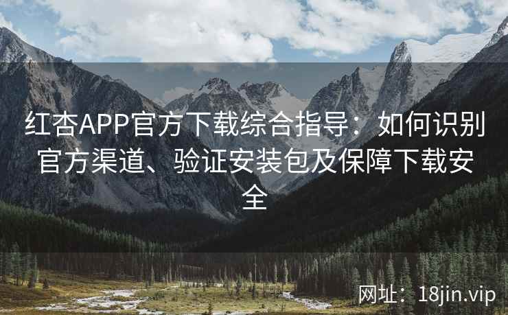 红杏APP官方下载综合指导：如何识别官方渠道、验证安装包及保障下载安全