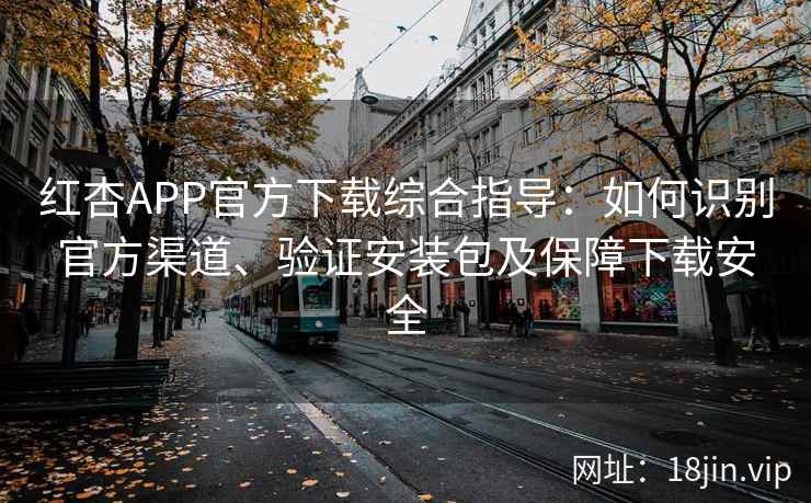 红杏APP官方下载综合指导：如何识别官方渠道、验证安装包及保障下载安全