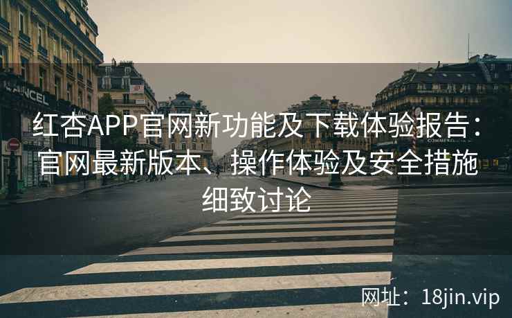 红杏APP官网新功能及下载体验报告：官网最新版本、操作体验及安全措施细致讨论