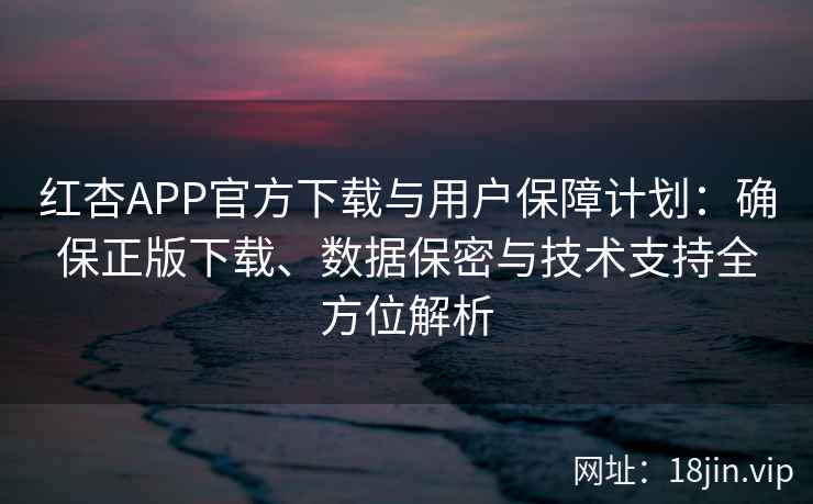 红杏APP官方下载与用户保障计划：确保正版下载、数据保密与技术支持全方位解析