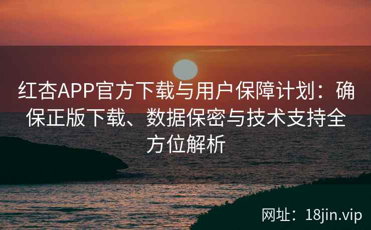 红杏APP官方下载与用户保障计划：确保正版下载、数据保密与技术支持全方位解析