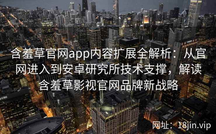 含羞草官网app内容扩展全解析：从官网进入到安卓研究所技术支撑，解读含羞草影视官网品牌新战略