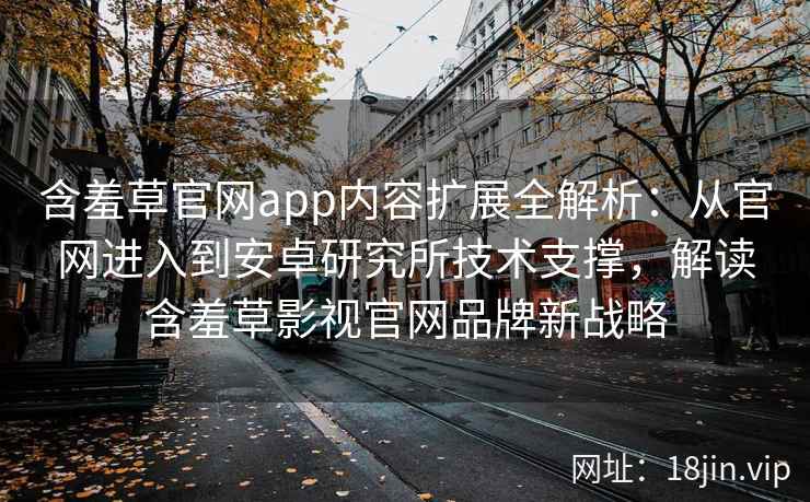 含羞草官网app内容扩展全解析：从官网进入到安卓研究所技术支撑，解读含羞草影视官网品牌新战略