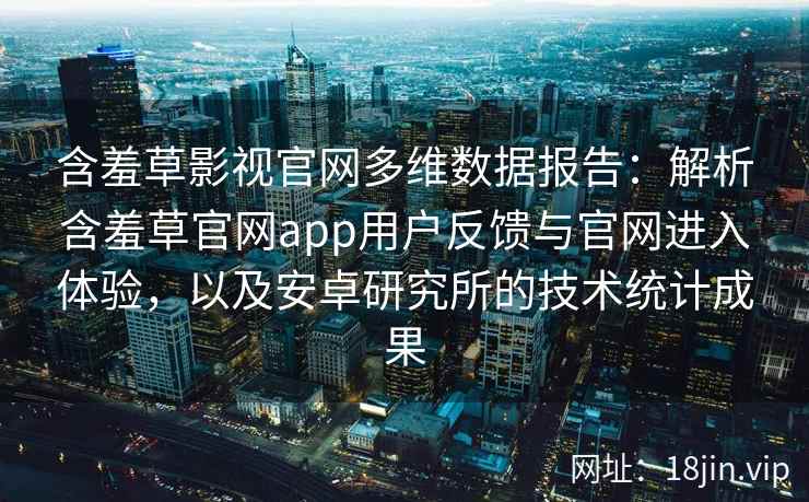 含羞草影视官网多维数据报告：解析含羞草官网app用户反馈与官网进入体验，以及安卓研究所的技术统计成果