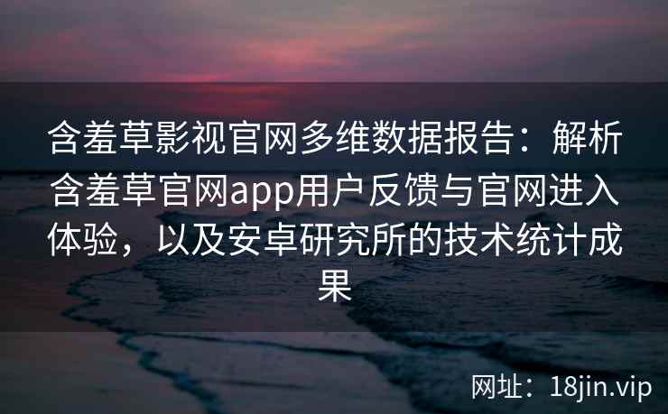 含羞草影视官网多维数据报告：解析含羞草官网app用户反馈与官网进入体验，以及安卓研究所的技术统计成果