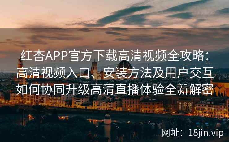 红杏APP官方下载高清视频全攻略：高清视频入口、安装方法及用户交互如何协同升级高清直播体验全新解密