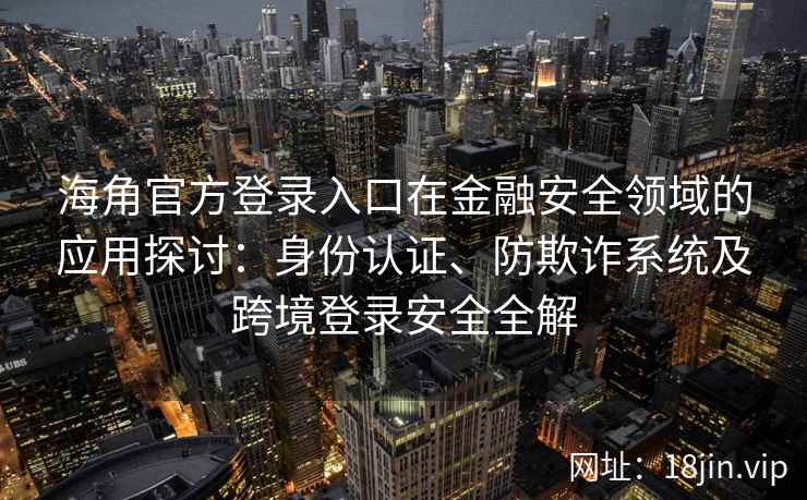 海角官方登录入口在金融安全领域的应用探讨：身份认证、防欺诈系统及跨境登录安全全解