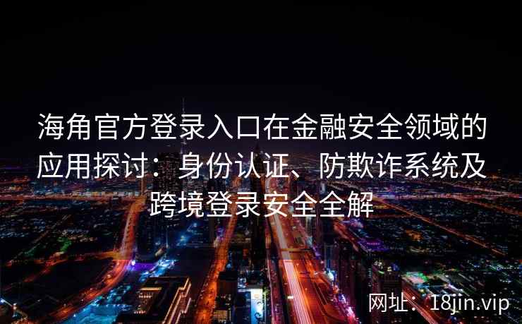 海角官方登录入口在金融安全领域的应用探讨：身份认证、防欺诈系统及跨境登录安全全解