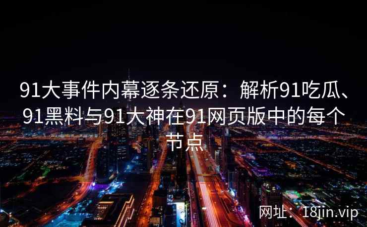 91大事件内幕逐条还原：解析91吃瓜、91黑料与91大神在91网页版中的每个节点