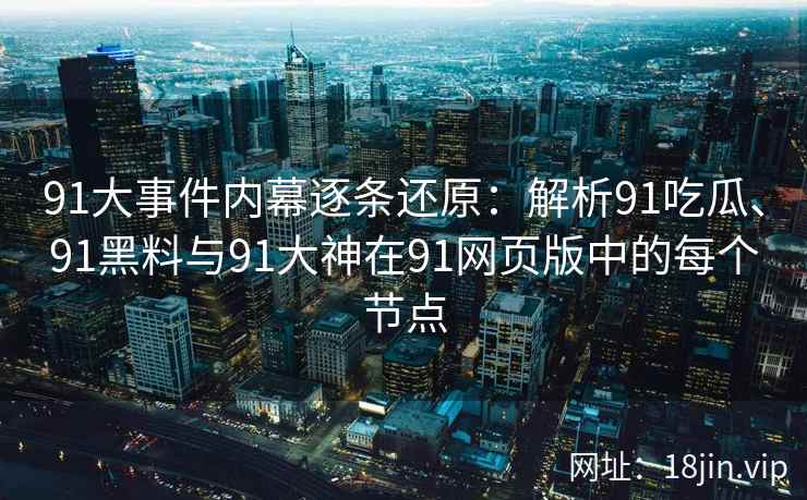 91大事件内幕逐条还原：解析91吃瓜、91黑料与91大神在91网页版中的每个节点
