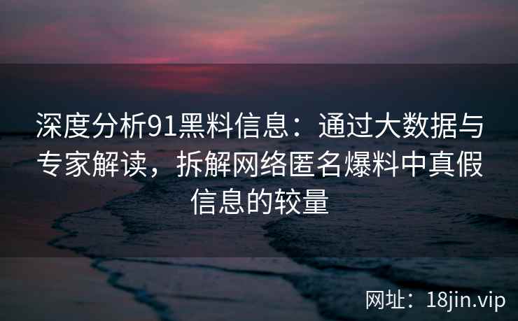 深度分析91黑料信息：通过大数据与专家解读，拆解网络匿名爆料中真假信息的较量