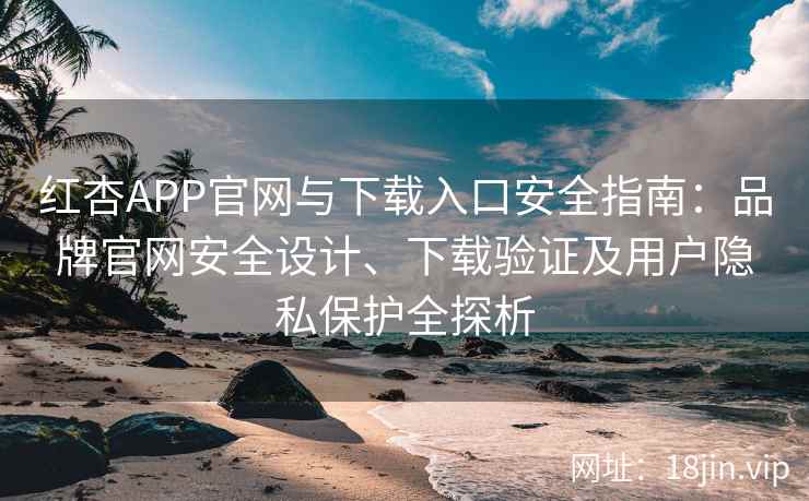 红杏APP官网与下载入口安全指南：品牌官网安全设计、下载验证及用户隐私保护全探析