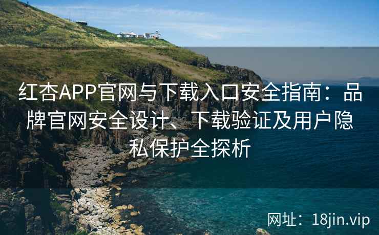 红杏APP官网与下载入口安全指南：品牌官网安全设计、下载验证及用户隐私保护全探析