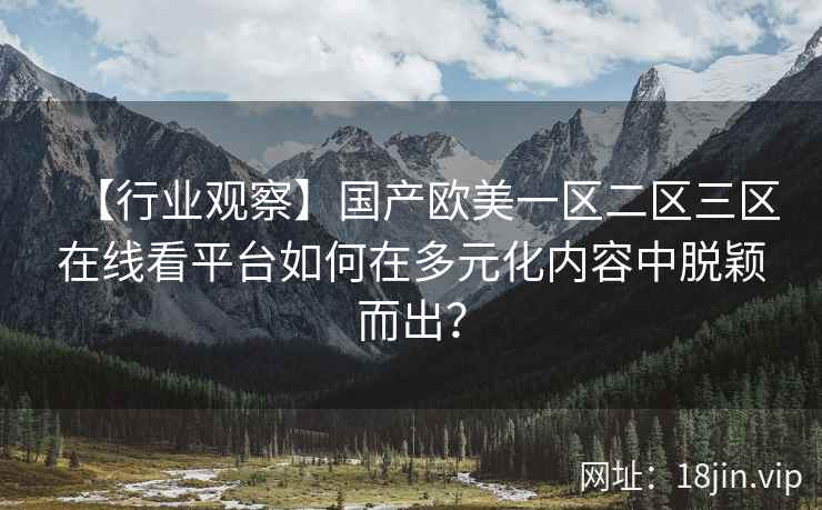 【行业观察】国产欧美一区二区三区在线看平台如何在多元化内容中脱颖而出？