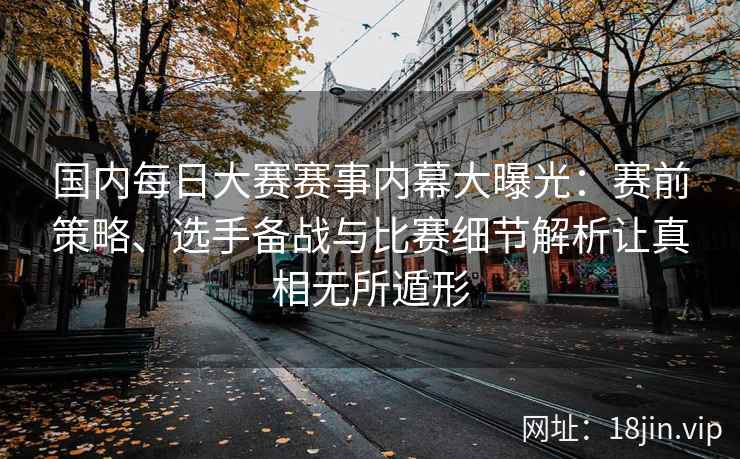 国内每日大赛赛事内幕大曝光：赛前策略、选手备战与比赛细节解析让真相无所遁形