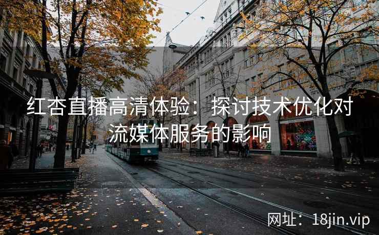 红杏直播高清体验：探讨技术优化对流媒体服务的影响