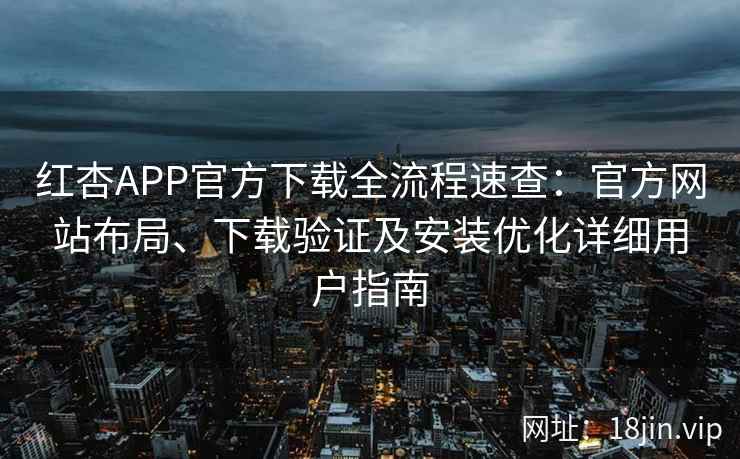 红杏APP官方下载全流程速查：官方网站布局、下载验证及安装优化详细用户指南