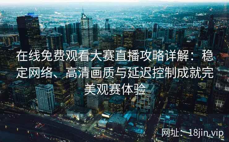 在线免费观看大赛直播攻略详解：稳定网络、高清画质与延迟控制成就完美观赛体验