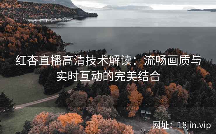 红杏直播高清技术解读：流畅画质与实时互动的完美结合