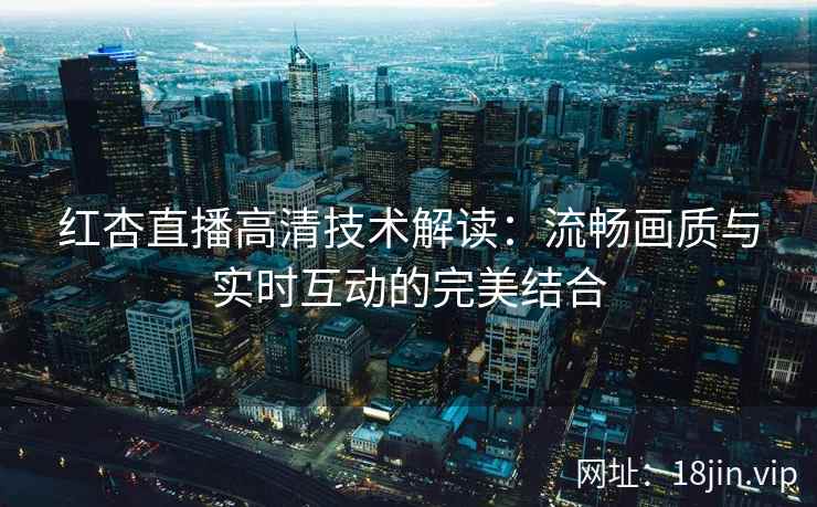 红杏直播高清技术解读：流畅画质与实时互动的完美结合