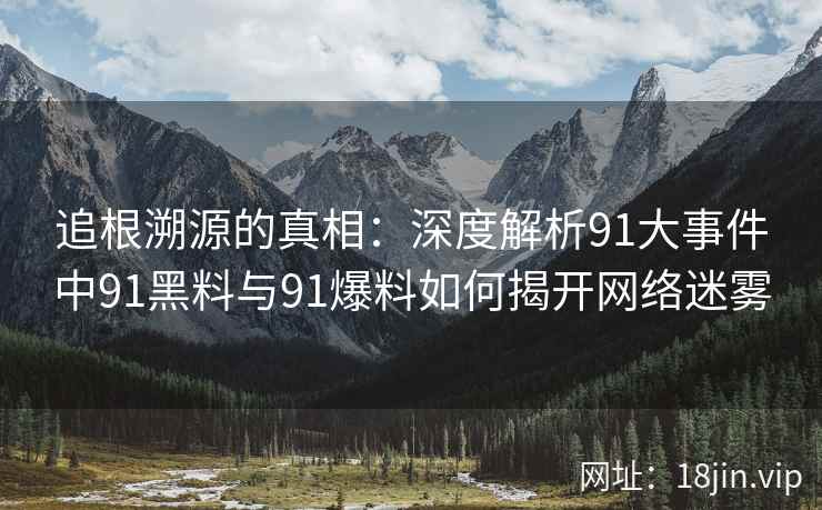 追根溯源的真相：深度解析91大事件中91黑料与91爆料如何揭开网络迷雾