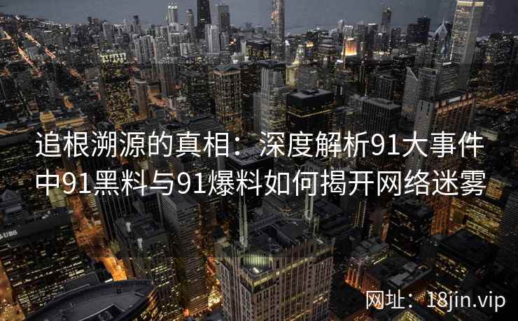 追根溯源的真相：深度解析91大事件中91黑料与91爆料如何揭开网络迷雾